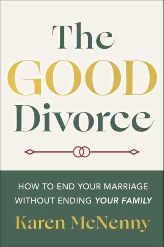 The Good Divorce How to End Your Marriage Without Ending Your Family
