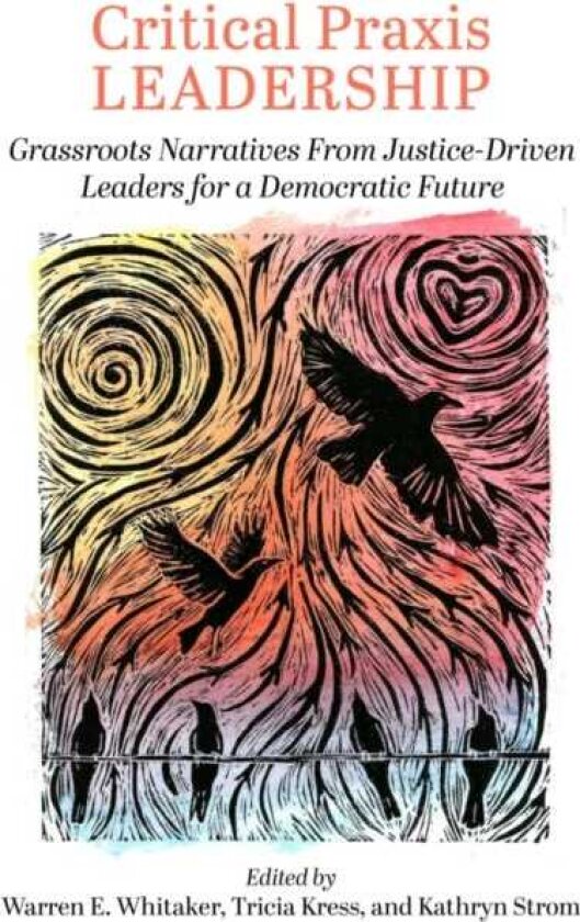 Critical Praxis Leadership Grassroots Narratives from JusticeDriven Leaders for a Democratic Future