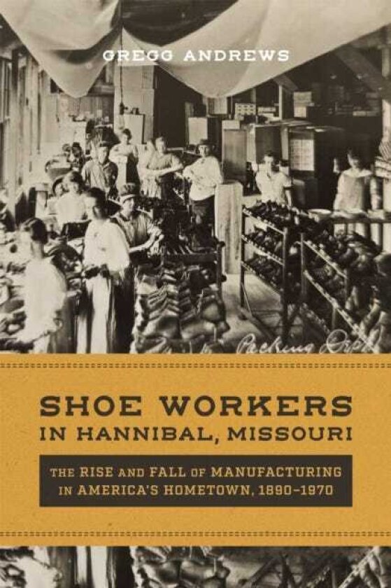 Shoe Workers in Hannibal, Missouri The Rise and Fall of Manufacturing in America's Hometown, 1890–1970