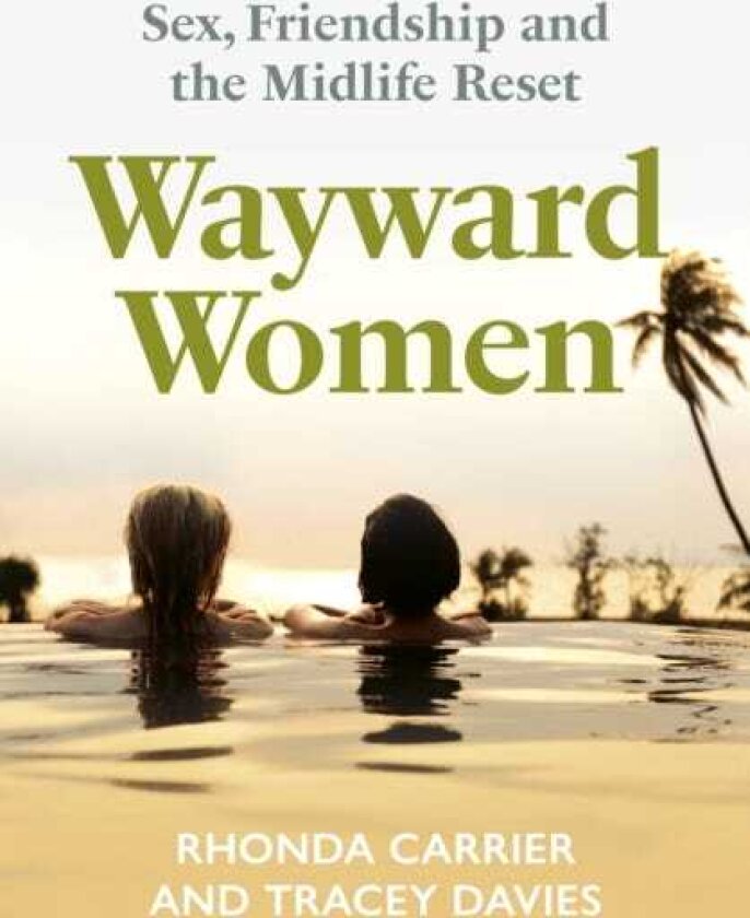 Wayward Women Sex, Friendship and the Midlife Reset. A Memoir of Reinvention, Female Friendship, and Wild Travels Around the World