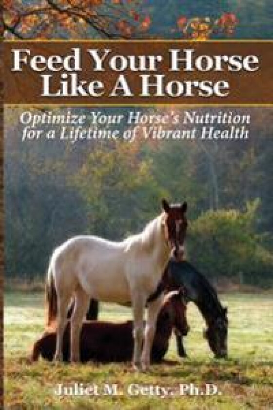 Feed Your Horse Like a Horse: Optimize Your Horse's Nutrition for a Lifetime of Vibrant Health