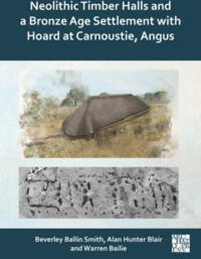 Neolithic timber halls and a Bronze Age settlement with hoard at Carnoustie, Angus