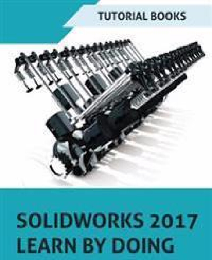 SOLIDWORKS 2017 Learn by doing: Part, Assembly, Drawings, Sheet metal, Surface Design, Mold Tools, Weldments, DimXpert, and Rendering
