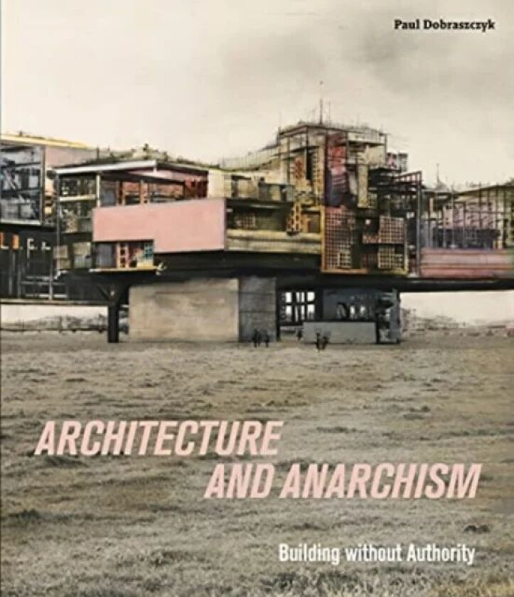 Architecture and Anarchism av Paul Dobraszczyk