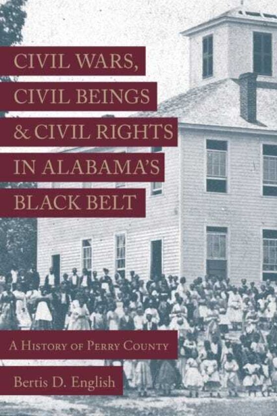 Civil Wars, Civil Beings, and Civil Rights in Alabama's Black Belt A History of Perry County