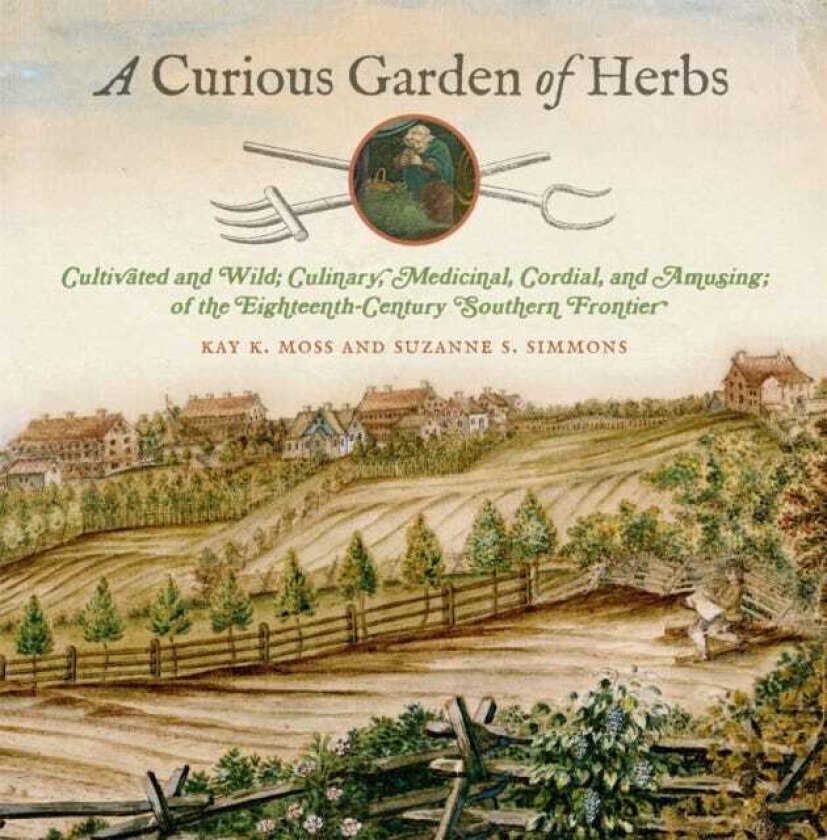 A Curious Garden of Herbs Cultivated and Wild; Culinary, Medicinal, Cordial, and Amusing; of the EighteenthCentury Southern Frontier