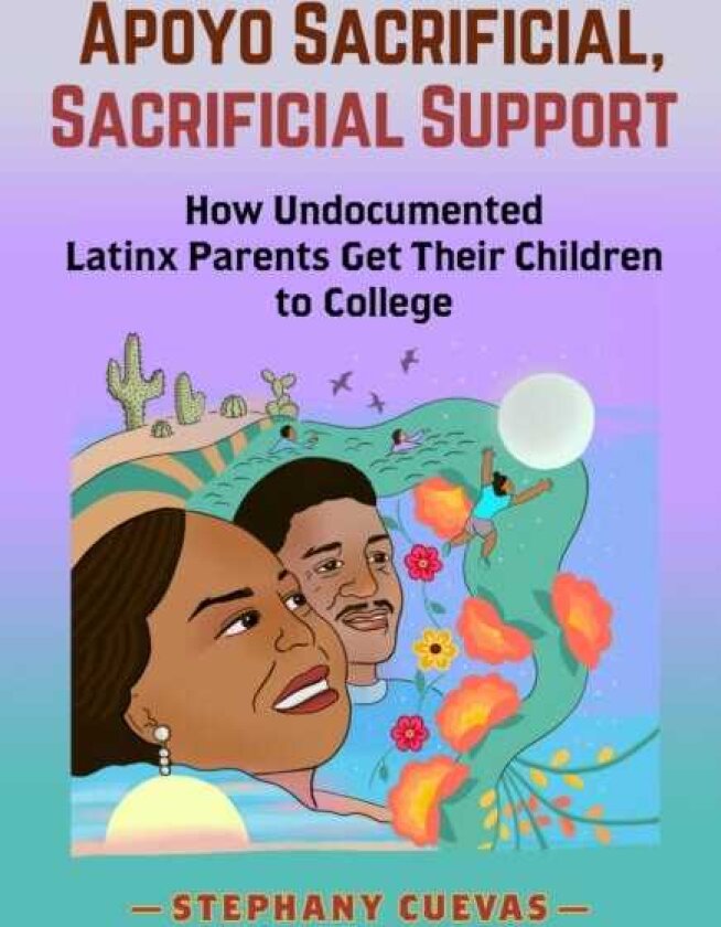 Apoyo Sacrificial, Sacrificial Support How Undocumented Latinx Parents Get Their Children to College