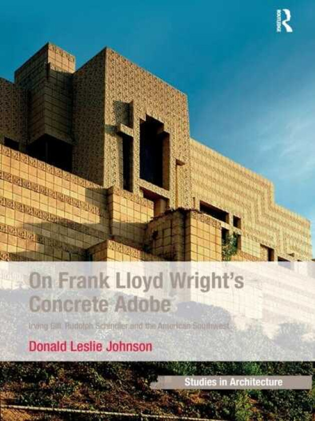 On Frank Lloyd Wright's Concrete Adobe Irving Gill, Rudolph Schindler and the American Southwest