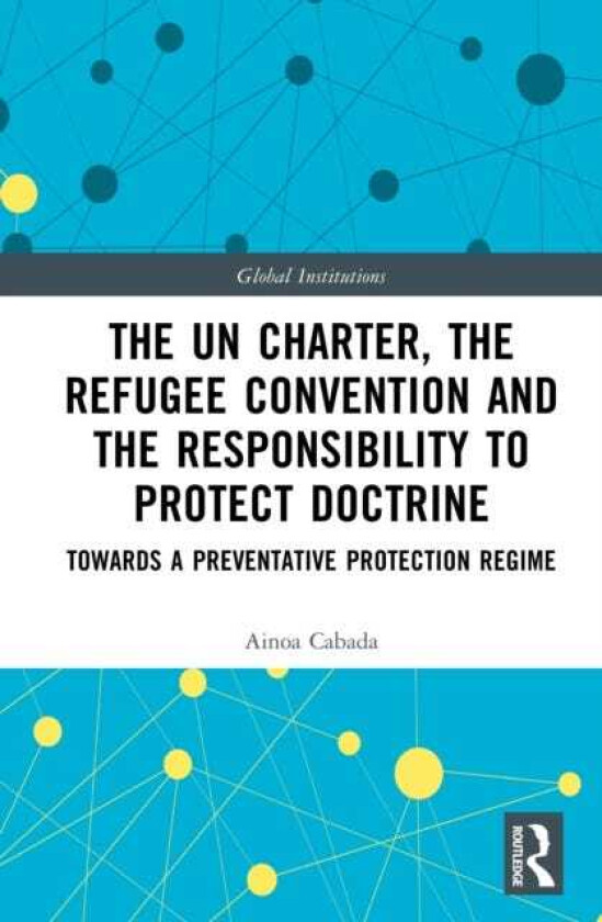 The UN Charter, the Refugee Convention and the Responsibility to Protect Doctrine Towards a Preventative Protection Regime