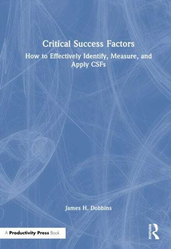 Critical Success Factors How to Effectively Identify, Measure, and Apply CSFs