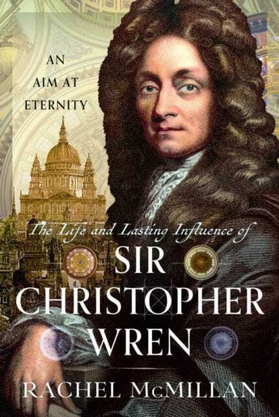 The Life and Lasting Influence of Sir Christopher Wren An Aim At Eternity