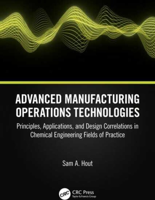 Advanced Manufacturing Operations Technologies Principles, Applications, and Design Correlations in Chemical Engineering Fields of Practice