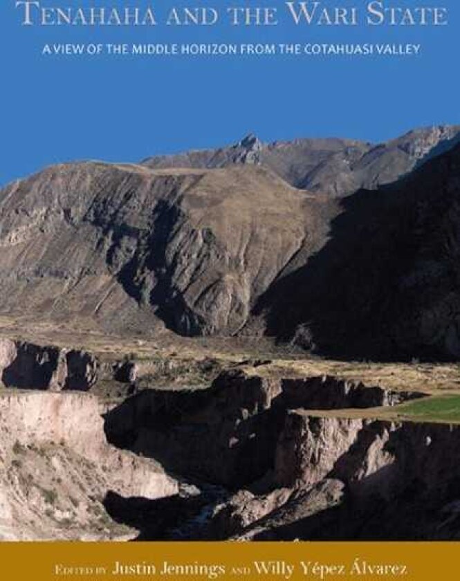 Tenahaha and the Wari State A View of the Middle Horizon from the Cotahuasi Valley