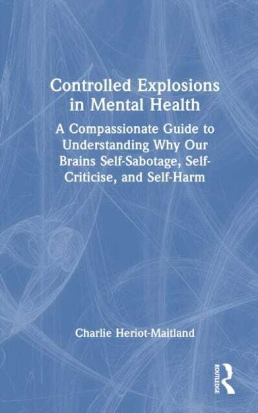 Controlled Explosions in Mental Health A Compassionate Guide to Understanding Why Our Brains SelfSabotage, SelfCriticise, and SelfHarm