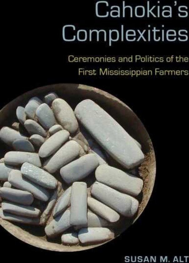 Cahokia's Complexities Ceremonies and Politics of the First Mississippian Farmers