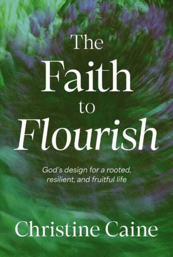 The Faith to Flourish God’s Design for a Rooted, Resilient, and Fruitful Life