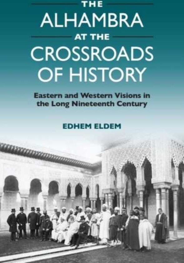 The Alhambra at the Crossroads of History Eastern and Western Visions in the Long Nineteenth Century