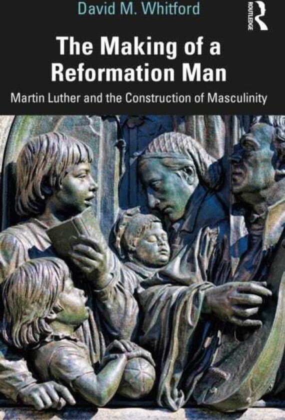 The Making of a Reformation Man Martin Luther and the Construction of Masculinity