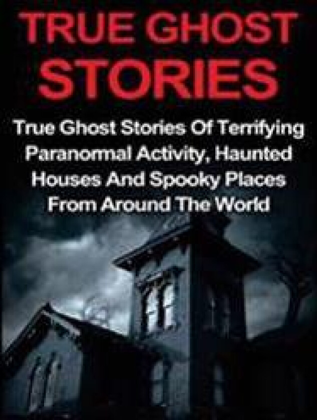 True Ghost Stories: True Ghost Stories of Terrifying Paranormal Activity, Haunted Houses and Spooky Places from Around the World