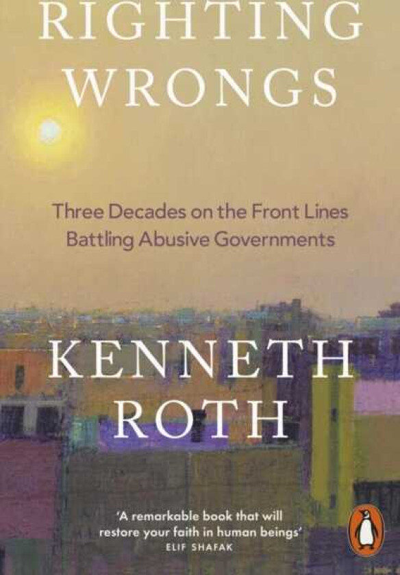 Righting Wrongs Three Decades on the Front Lines Battling Abusive Governments