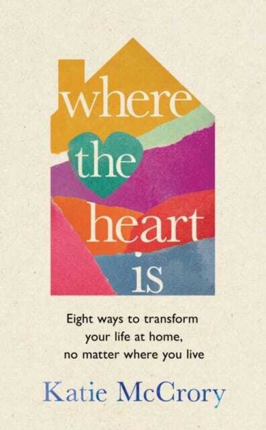 Where the Heart Is Eight Ways to Transform Your Life at Home, No Matter Where You Live