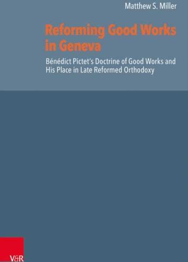 Reforming Good Works in Geneva Benedict Pictet’s Doctrine of Good Works and His Place in Late Reformed Orthodoxy