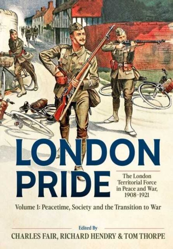 London Pride: The London Territorial Force in Peace and War, 19081921 Volume 1 Peacetime, Society and the Transition to War