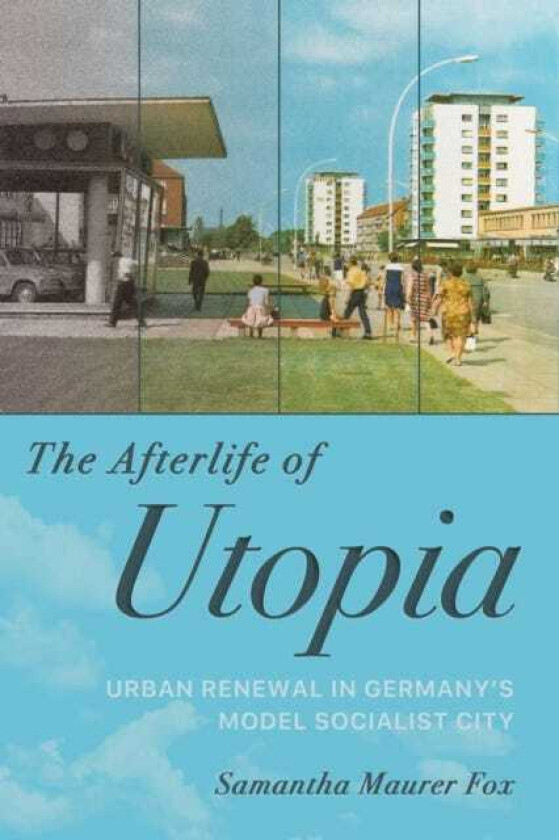 The Afterlife of Utopia Urban Renewal in Germany's Model Socialist City