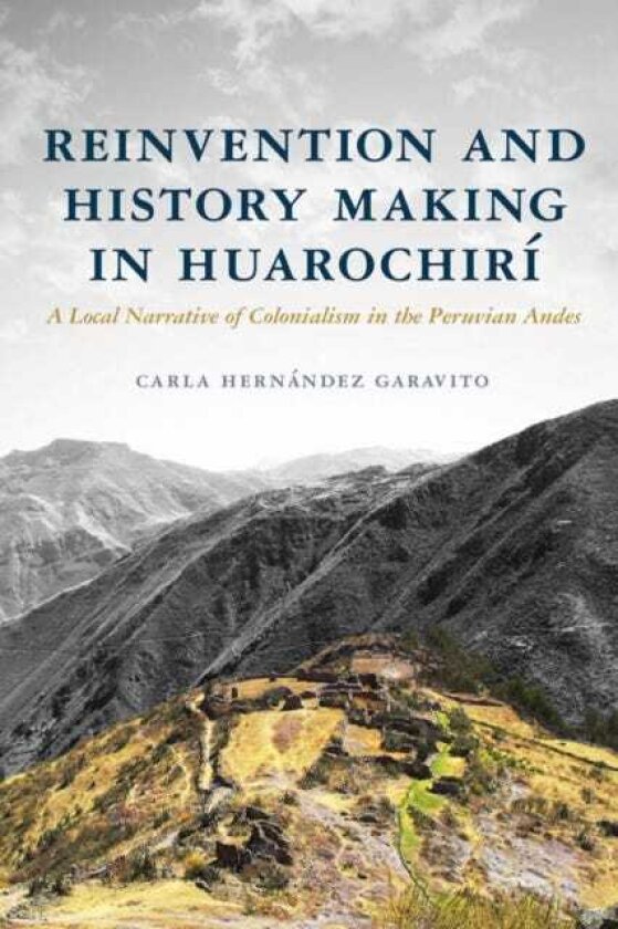 Reinvention and History Making in Huarochiri A Local Narrative of Colonialism in the Peruvian Andes