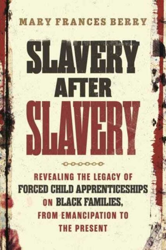 Slavery After Slavery Revealing the Legacy of Forced Child Apprenticeships on Black Families, from Emancipation to the Present