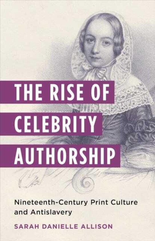 The Rise of Celebrity Authorship NineteenthCentury Print Culture and Antislavery