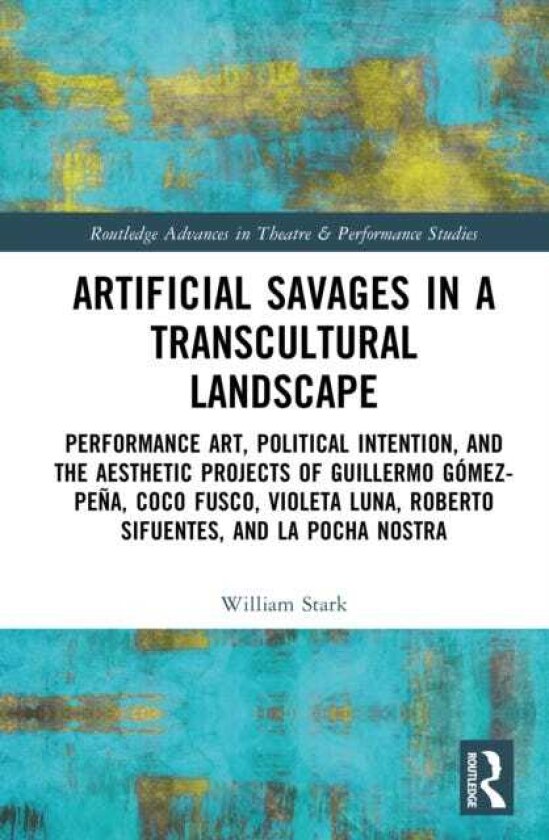 Artificial Savages in a Transcultural Landscape Performance Art, Political Intention, and the Aesthetic Projects of Guillermo GomezPena, Coco Fusco, Violeta Luna, Roberto Sifuentes, and L