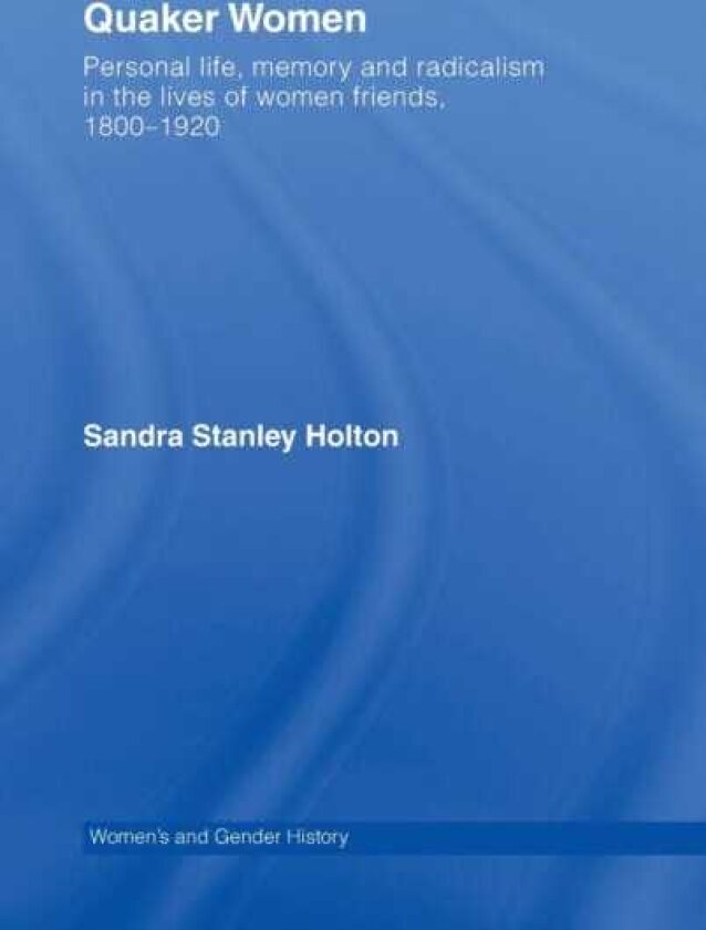 Quaker Women Personal Life, Memory and Radicalism in the Lives of Women Friends, 1780–1930