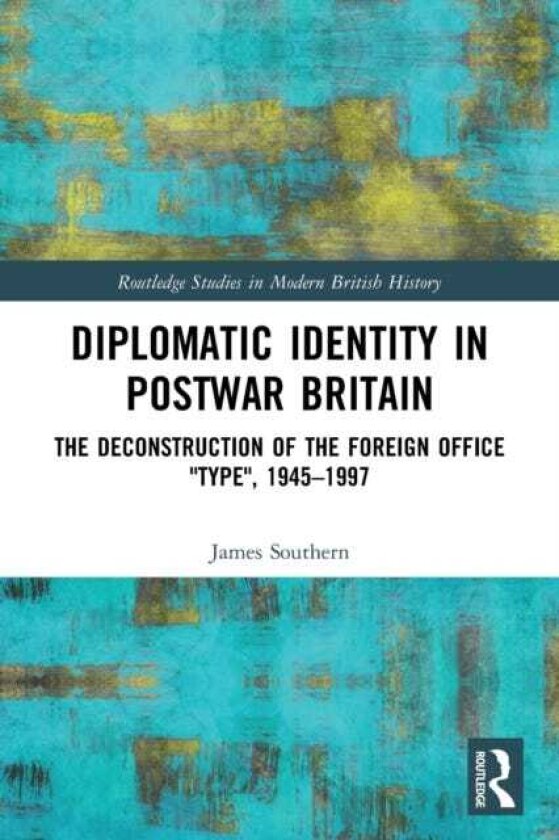 Diplomatic Identity in Postwar Britain The Deconstruction of the Foreign Office "Type", 1945–1997