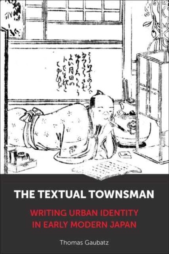 The Textual Townsman Writing Urban Identity in Early Modern Japan