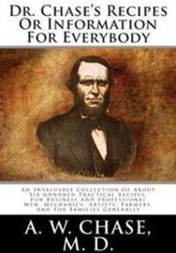 Dr. Chase's Recipes Or Information For Everybody: An Invaluable Collection Of About Six hundred Practical Recipes, For Business And professional Men
