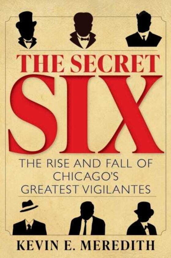 The Secret Six The Rise and Fall of Chicago's Greatest Vigilantes