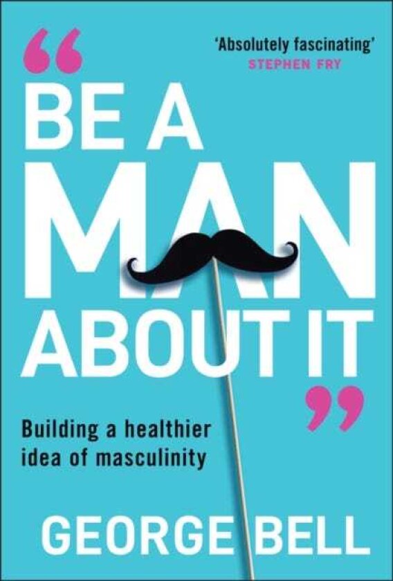 Be a Man About It Building a Healthier Idea of Masculinity