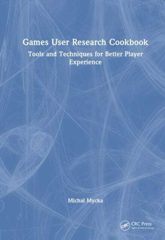 Games User Research Cookbook Tools and Techniques for Better Player Experience