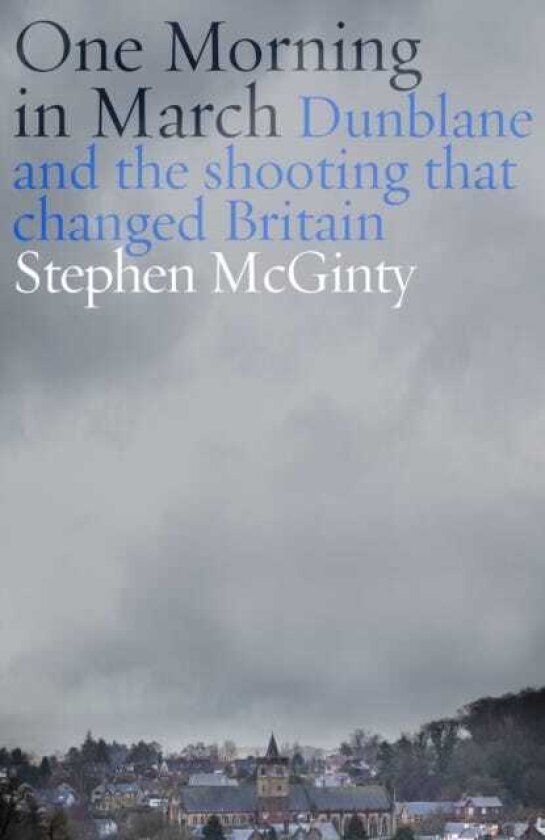 One Morning in March Dunblane and the Shooting that Changed Britain