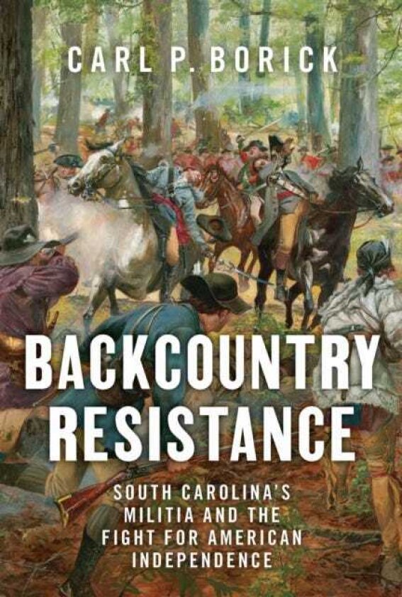 Backcountry Resistance South Carolina's Militia and the Fight for American Independence