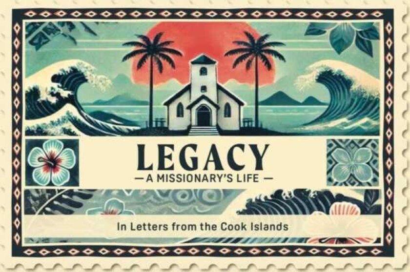 Legacy A Missionary's Life In Letters From the Cook Islands