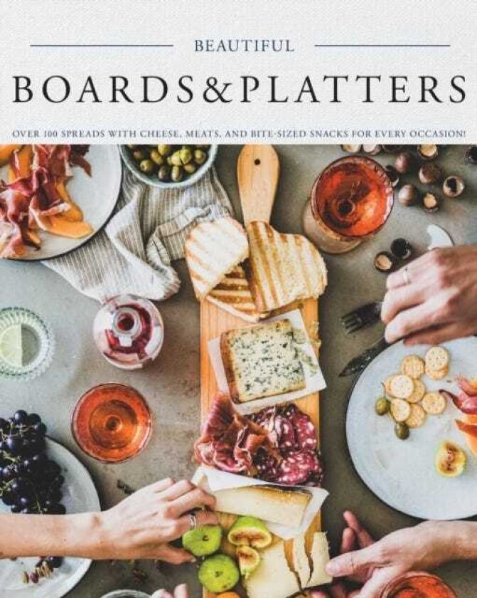 Beautiful Boards & Platters Over 100 Spreads with Cheese, Meats, and BiteSized Snacks for Every Occasion! (Includes Over 100 Perfect Spreads and Servings Boards)