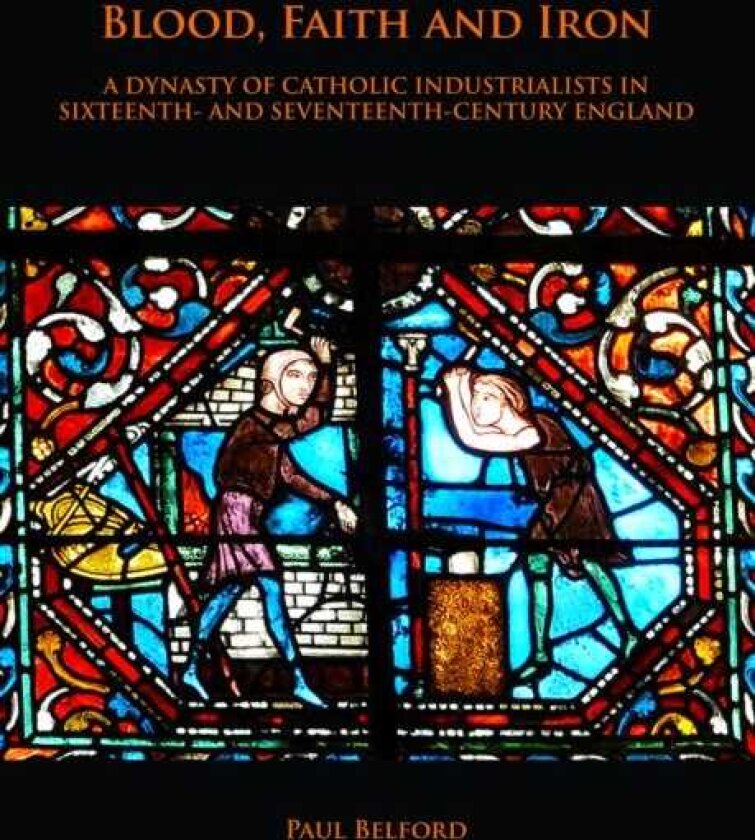 Blood, Faith and Iron: A dynasty of Catholic industrialists in sixteenth and seventeenthcentury England