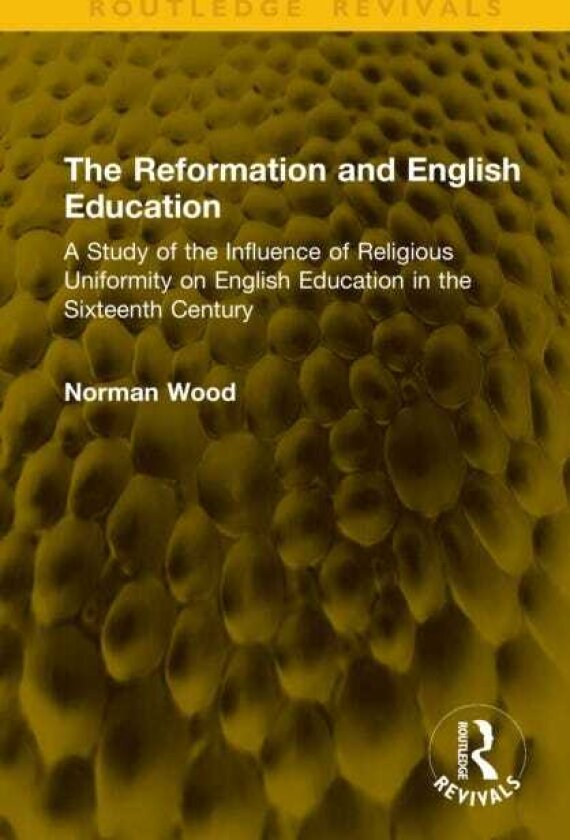 The Reformation and English Education A Study of the Influence of Religious Uniformity on English Education in the Sixteenth Century