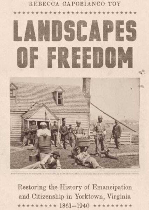 Landscapes of Freedom Restoring the History of Emancipation and Citizenship in Yorktown, Virginia, 1861–1940