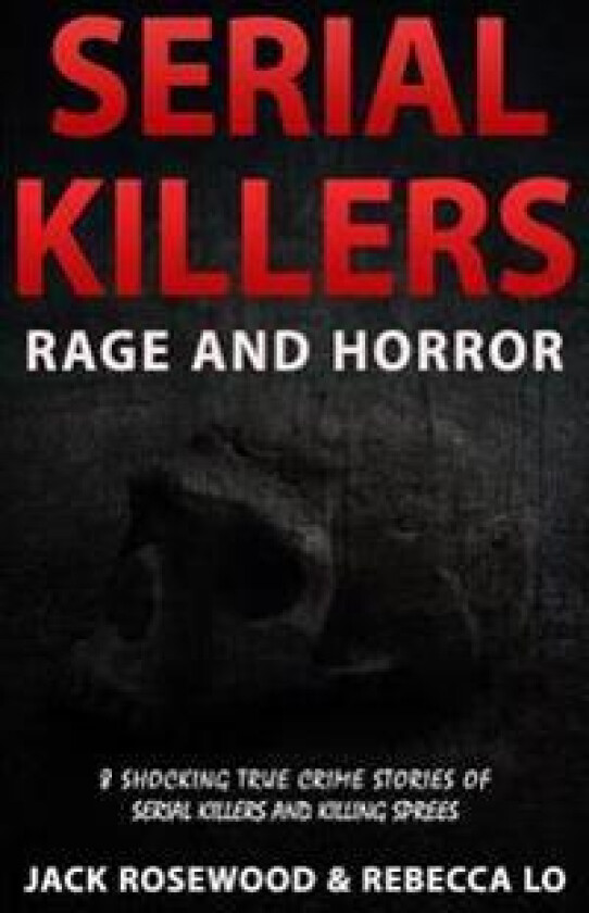 Serial Killers Rage and Horror: 8 Shocking True Crime Stories of Serial Killers and Killing Sprees