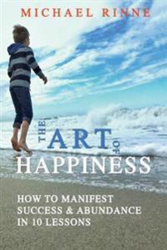 The Art of Happiness: How to Manifest Success & Abundance in 10 Lessons