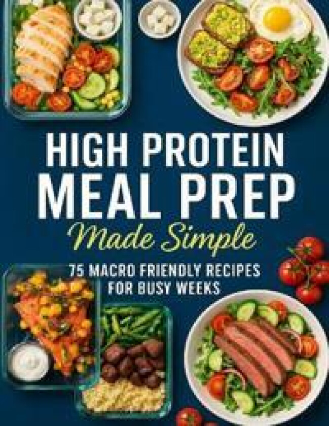 High Protein Meal Prep Made Simple; 75 Macro Friendly Recipes for Busy Weeks