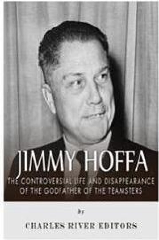 Jimmy Hoffa: The Controversial Life and Disappearance of the Godfather of the Teamsters